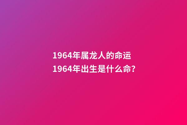 1964年属龙人的命运 1964年出生是什么命？-第1张-观点-玄机派
